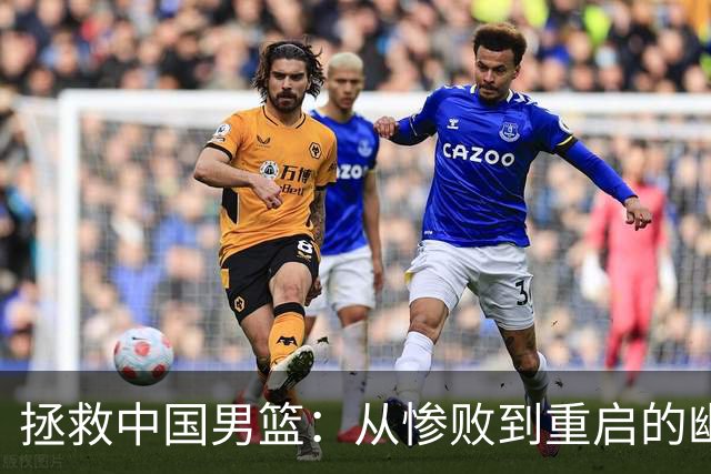 拯救中国男篮：从惨败到重启的幽默之旅